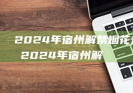 2024年宿州解禁烟花爆竹吗 2024年宿州解禁烟花爆竹了吗