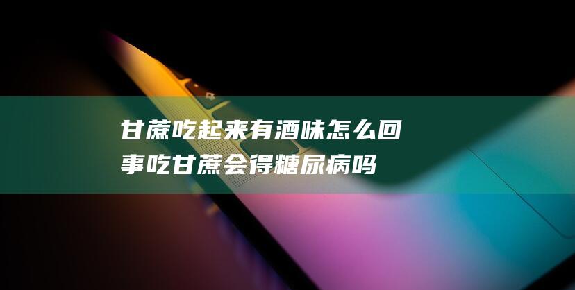 甘蔗吃起来有酒味怎么回事 吃甘蔗会得糖尿病吗