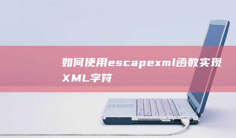 如何使用escapexml函数实现XML字符转义