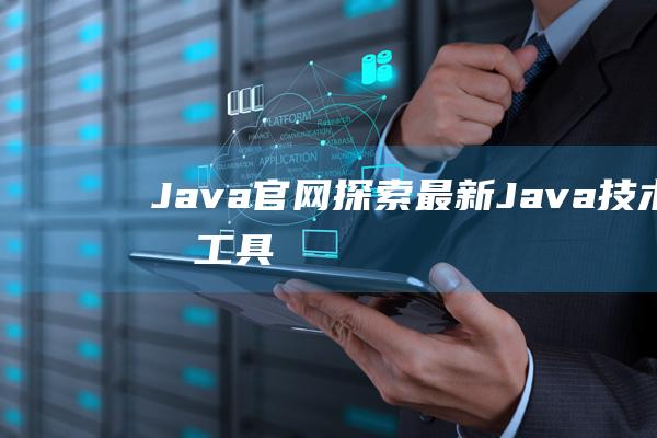 Java官网：探索最新Java技术和工具