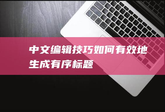 中文编辑技巧：如何有效地生成有序标题