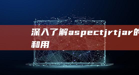 深入了解aspectjrt.jar的功能和用途