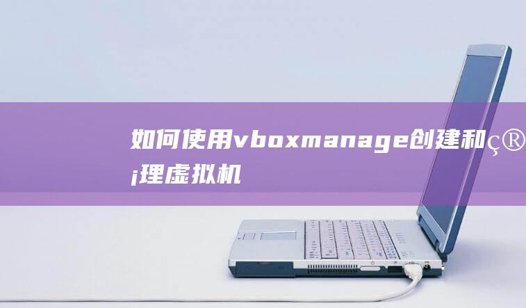 如何使用vboxmanage创建和管理虚拟机