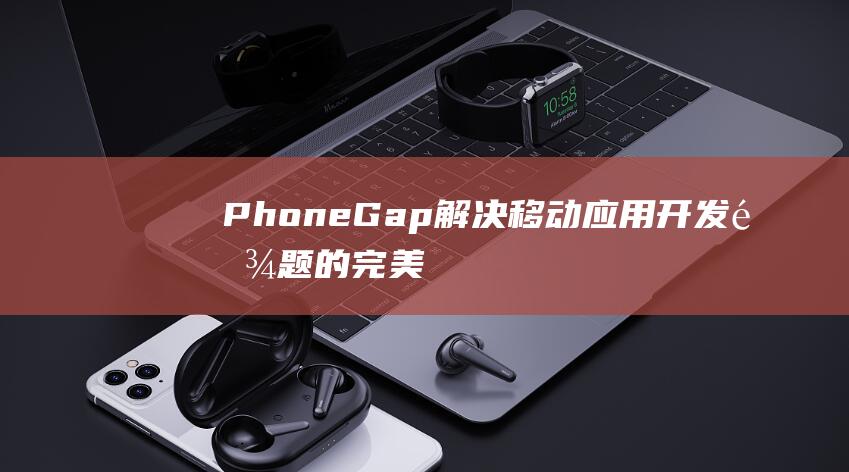 PhoneGap：解决移动应用开发难题的完美解决方案