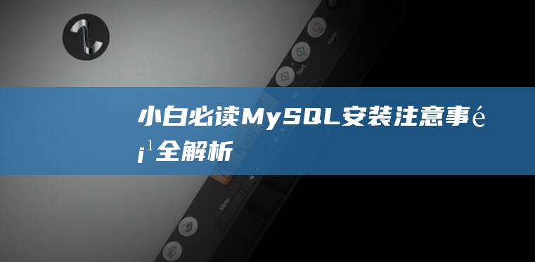 【小白必读】MySQL 安装注意事项全解析