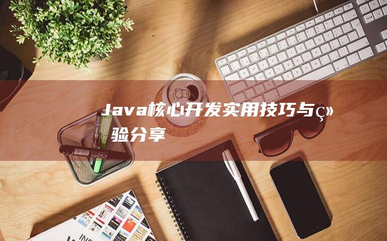 Java核心开发：实用技巧与经验分享