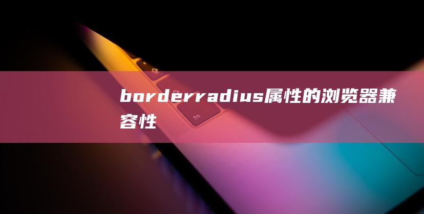 border-radius属性的浏览器兼容性问题及解决方案