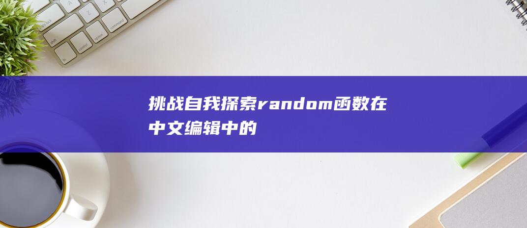 挑战自我：探索random函数在中文编辑中的应用技巧