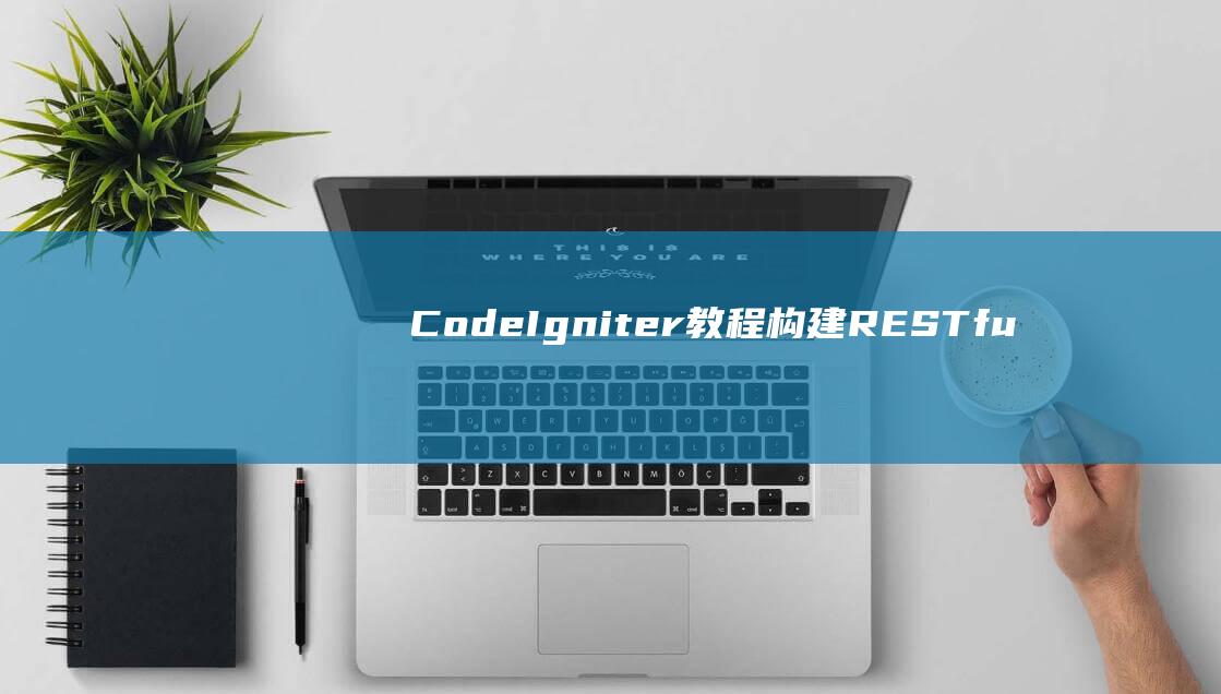 CodeIgniter教程：构建RESTful API并与外部服务交互