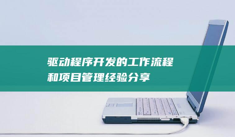 驱动程序开发的工作流程和项目管理经验分享