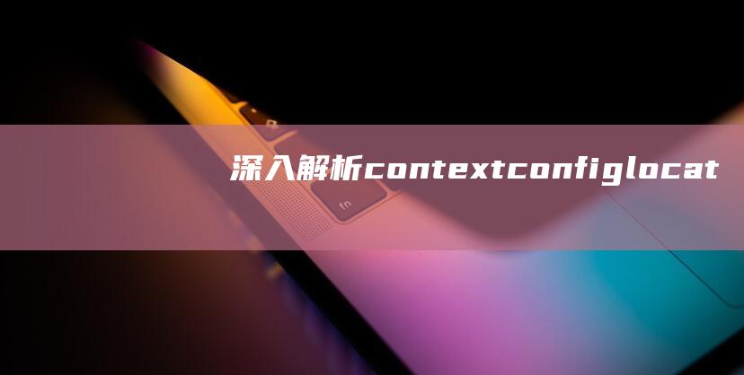 深入解析contextconfiglocation的作用及原理