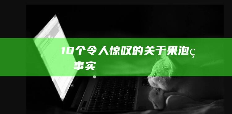 10个令人惊叹的关于果泡的事实