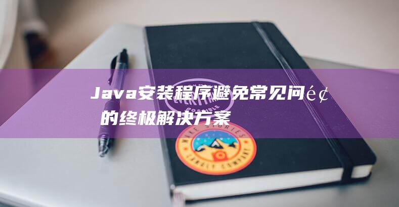 Java安装程序：避免常见问题的终极解决方案