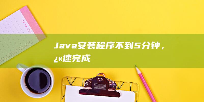 Java安装程序：不到5分钟，快速完成