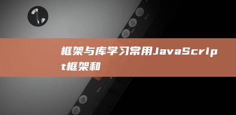 框架与库：学习常用JavaScript框架和库的详细指南