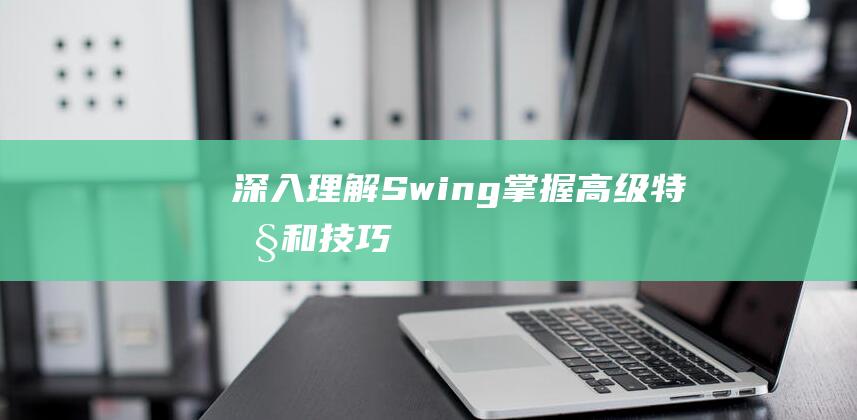 深入理解Swing：掌握高级特性和技巧