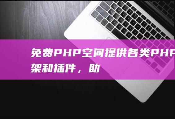 免费PHP空间: 提供各类PHP框架和插件，助你快速上手开发！