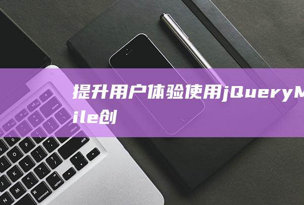 提升用户体验：使用jQuery Mobile创建吸引人的移动应用