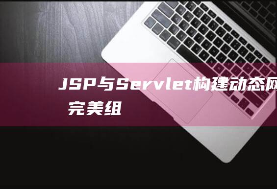 JSP与Servlet：构建动态网页的完美组合