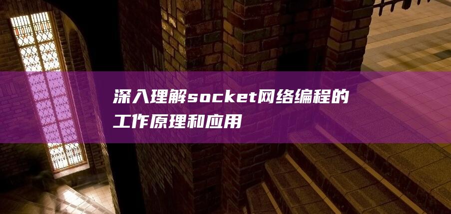 深入理解socket网络编程的工作原理和应用