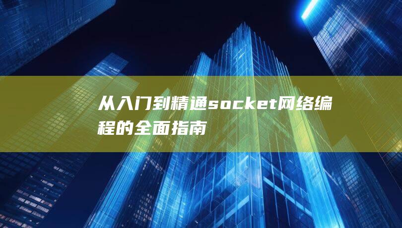 从入门到精通：socket网络编程的全面指南