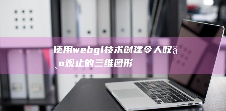 使用webgl技术创建令人叹为观止的三维图形