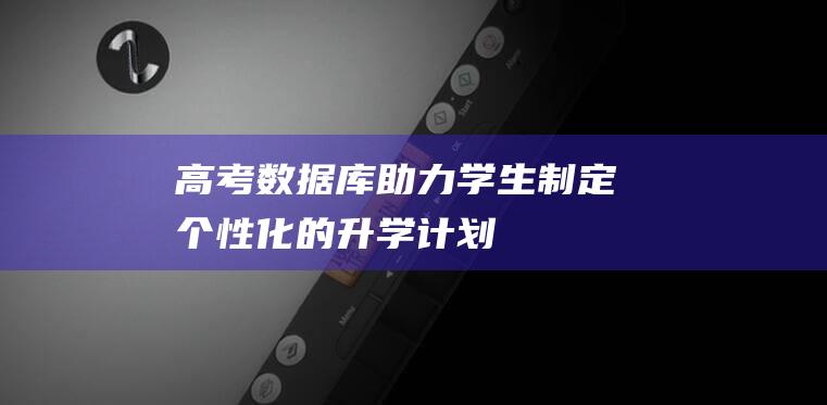 高考数据库：助力学生制定个性化的升学计划