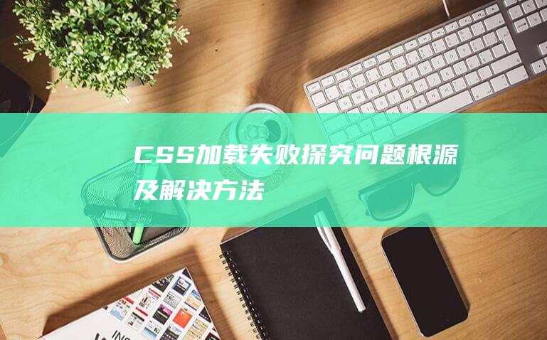 CSS加载失败：探究问题根源及解决方法