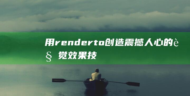 用renderto创造震撼人心的视觉效果：技巧与案例分享