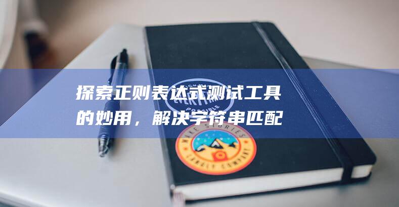 探索正则表达式测试工具的妙用，解决字符串匹配