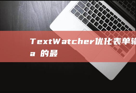 TextWatcher：优化表单输入体验的最佳实践