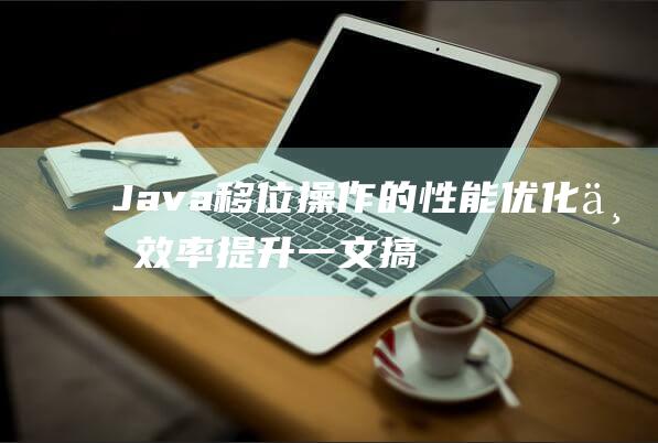 Java移位操作的性能优化与效率提升一文搞