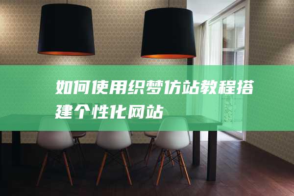 如何使用织梦仿站教程搭建个性化网站