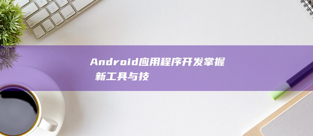 Android应用程序开发：掌握最新工具与技术