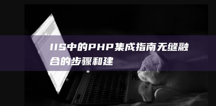 IIS中的PHP集成指南：无缝融合的步骤和建议