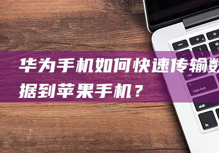 华为手机：如何快速传输数据到苹果手机？