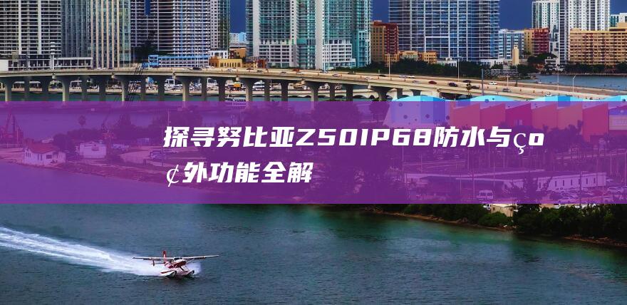 探寻努比亚Z50：IP68防水与红外功能全解析