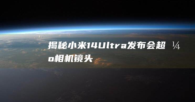 揭秘小米14-Ultra发布会：超强相机镜头参数一览