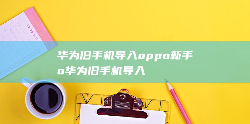 华为旧手机导入oppo新手机华为旧手机导入