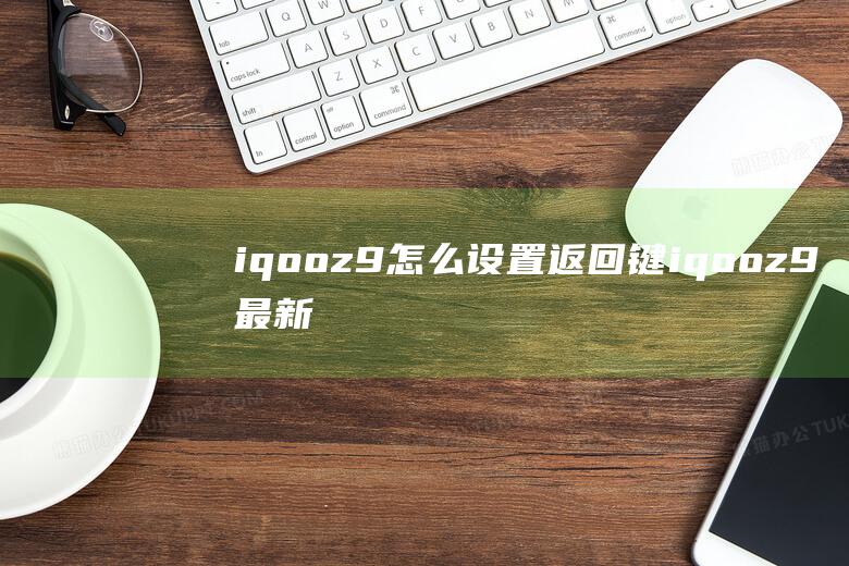 iqooz9怎么设置返回键 (iqooz9最新官方消息)