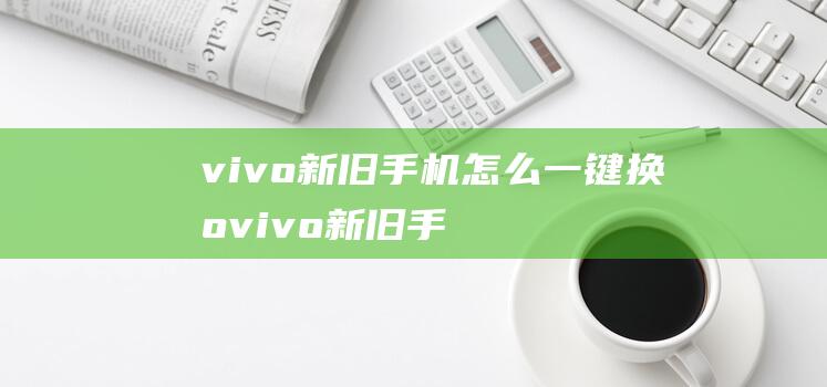 vivo新旧手机怎么一键换机 (vivo新旧手机怎么传输数据到新手机)