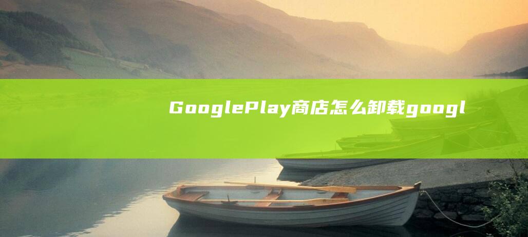 GooglePlay商店怎么卸载googl