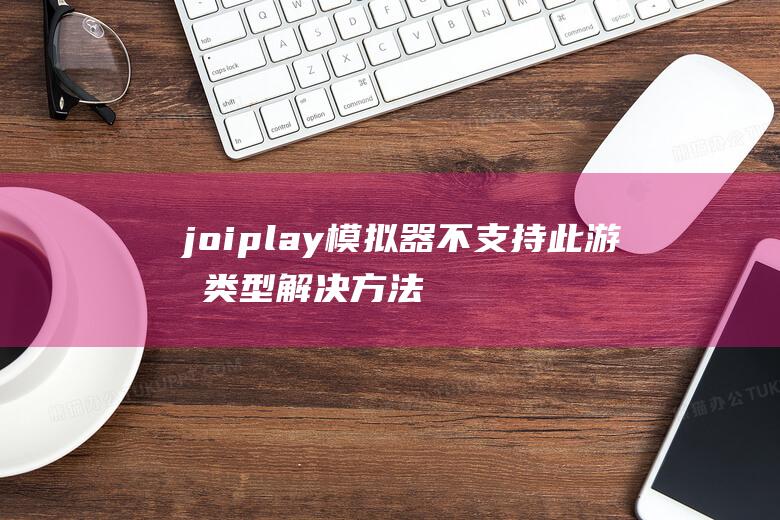 joiplay模拟器不支持此游戏类型解决方法 (joiplay模拟器)