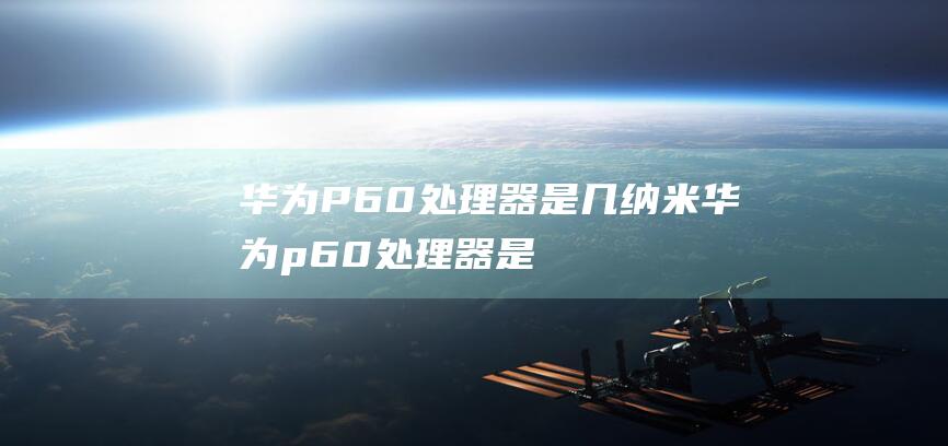 华为P60处理器是几纳米 (华为p60处理器是什么型号)