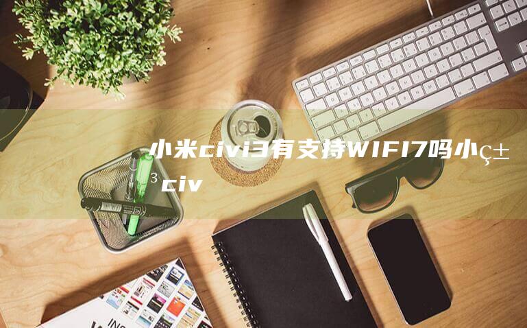 小米civi3有支持WIFI7吗小米civ