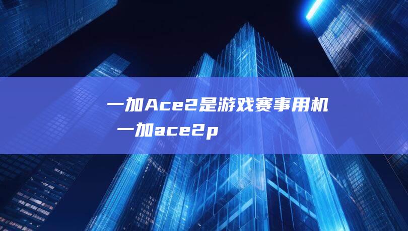 一加Ace2是游戏赛事用机吗 (一加ace2pro)