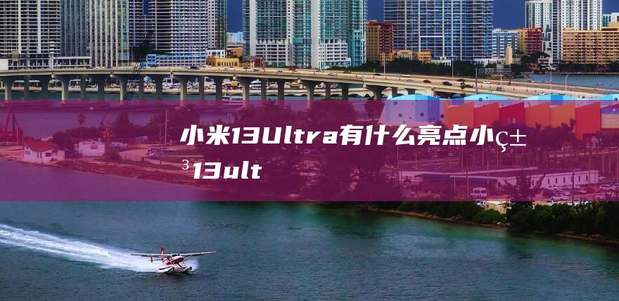 小米13Ultra有什么亮点 (小米13ultra最低价)