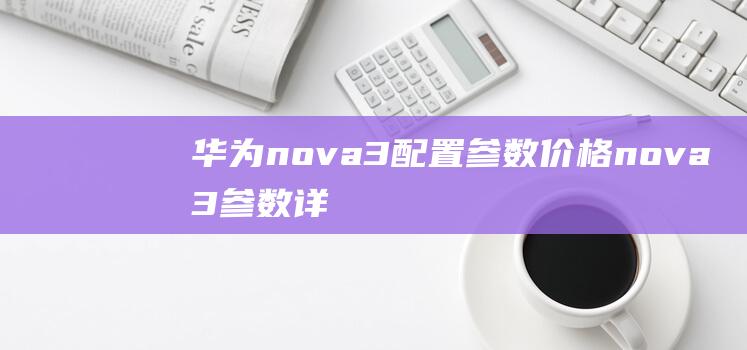 华为nova3配置参数价格-nova3参数详细 (华为nova12pro参数配置)