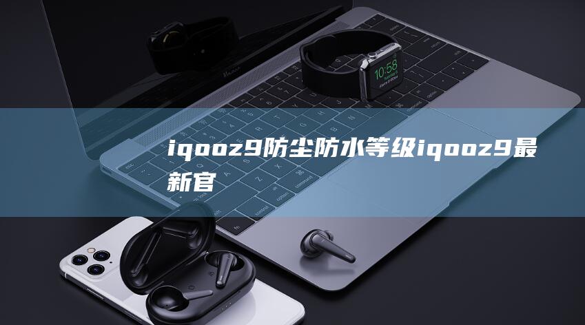 iqooz9防尘防水等级 (iqooz9最新官方消息)