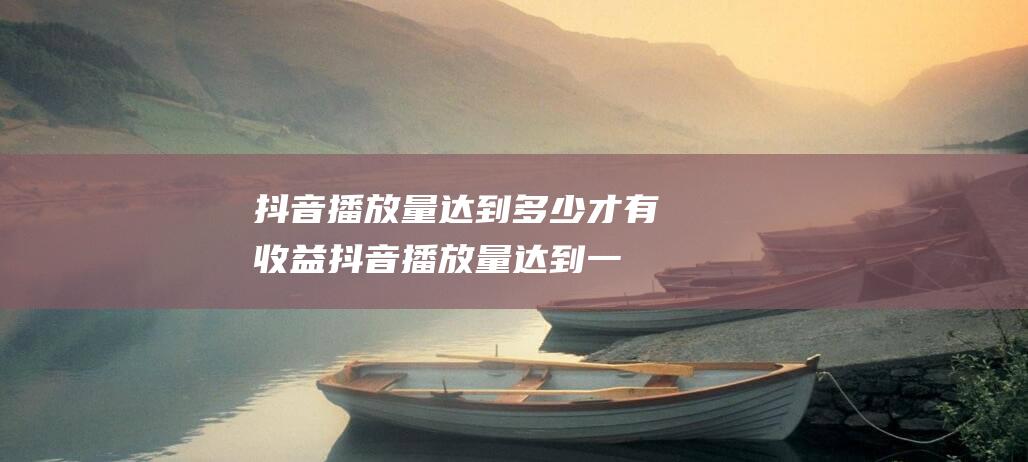 抖音播放量达到多少才有收益 (抖音播放量达到一万会继续推送吗)